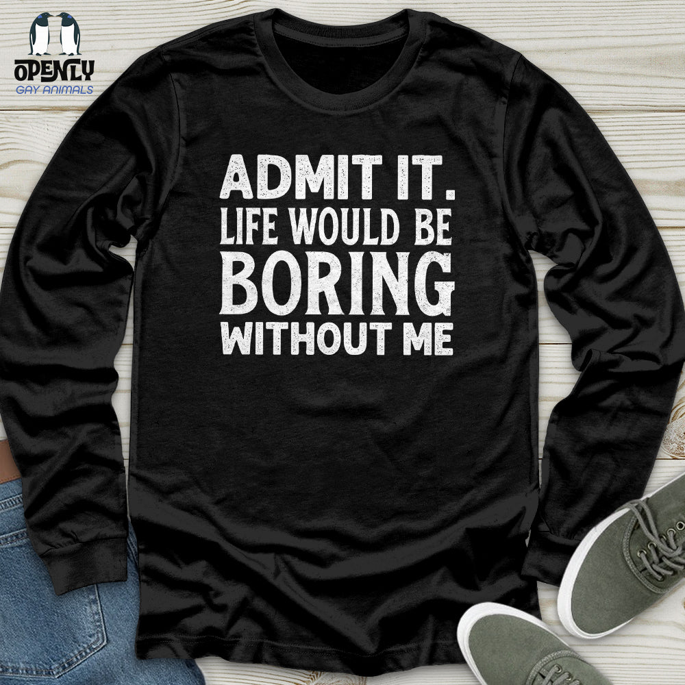 Admit It. Life Would Be Boring Without Me Unisex Long Sleeve Tee