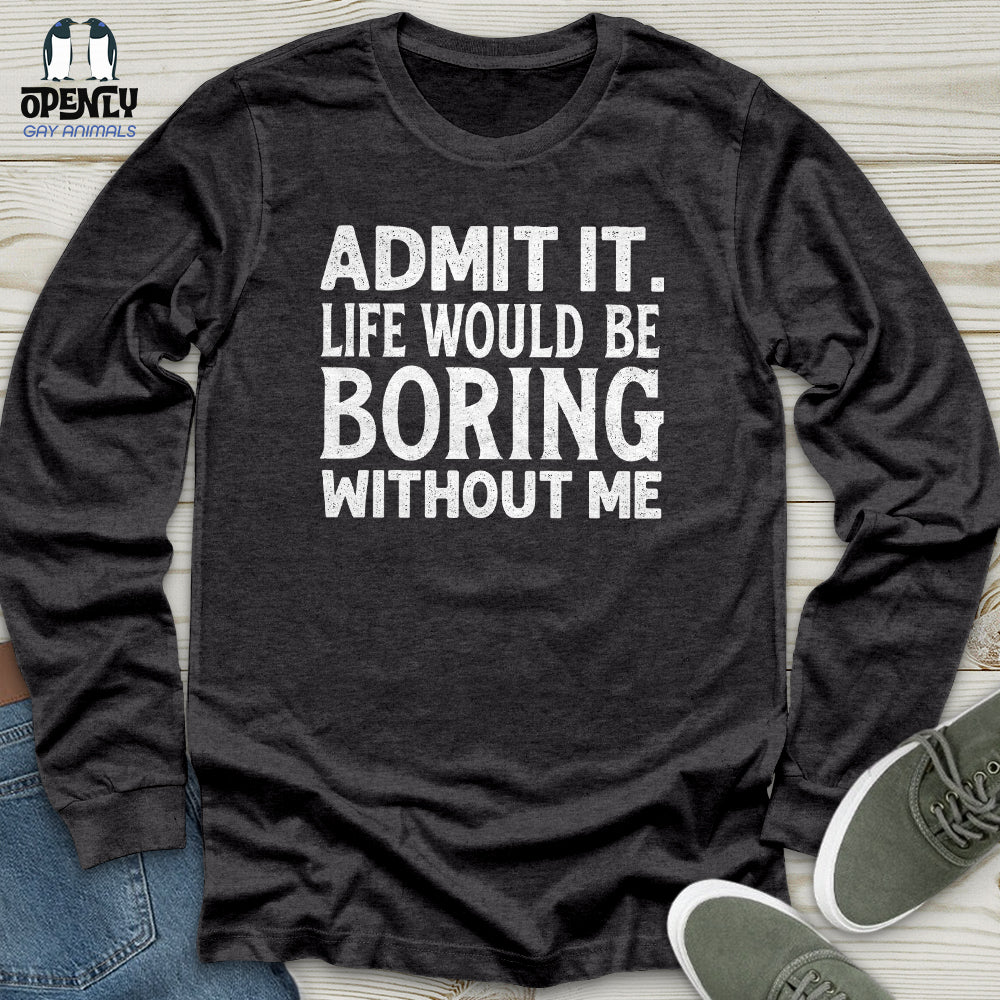 Admit It. Life Would Be Boring Without Me Unisex Long Sleeve Tee