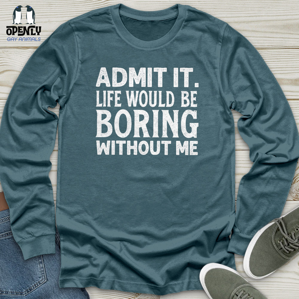 Admit It. Life Would Be Boring Without Me Unisex Long Sleeve Tee
