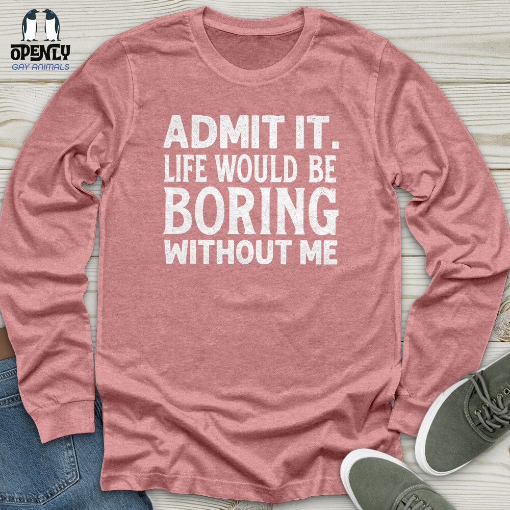 Admit It. Life Would Be Boring Without Me Unisex Long Sleeve Tee