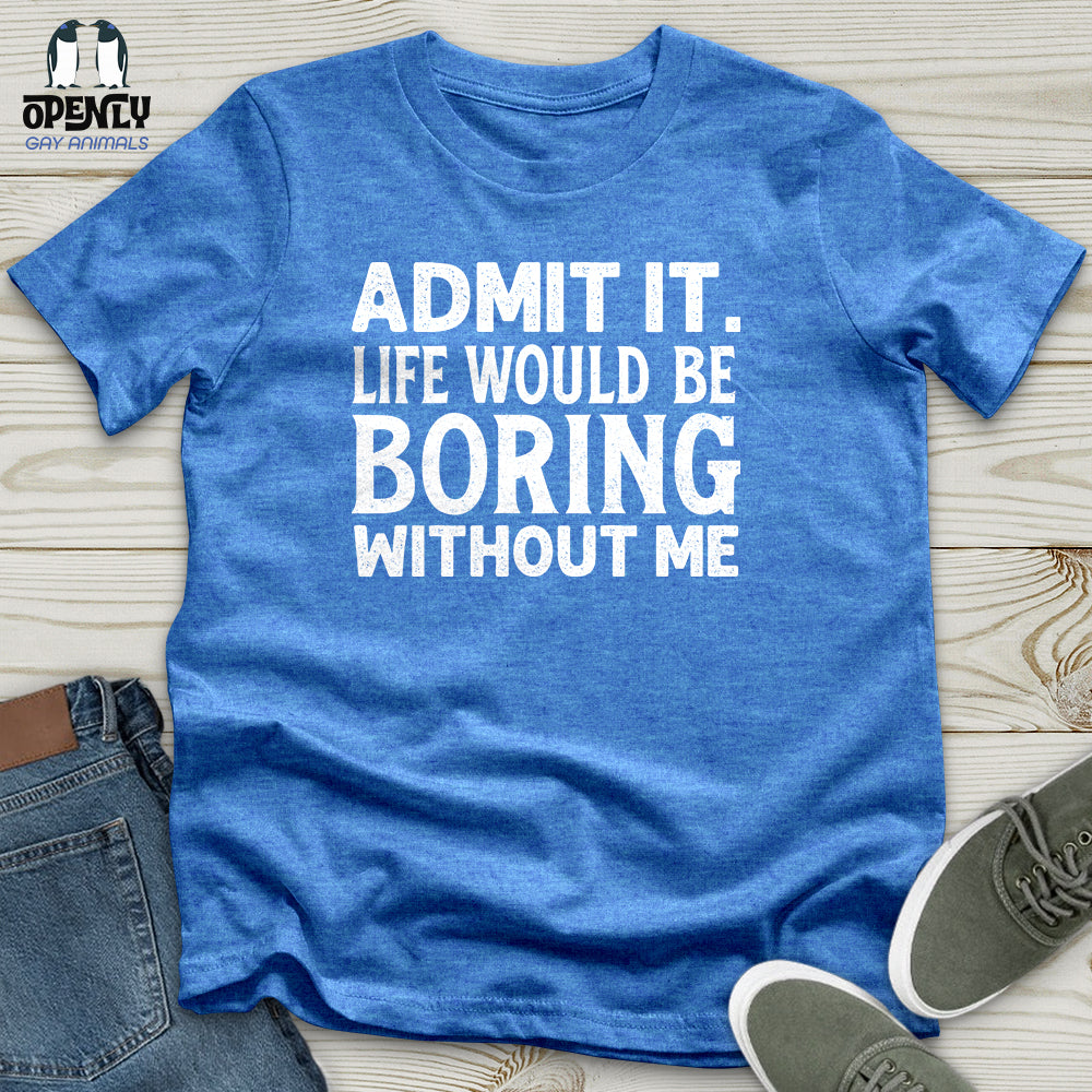 Admit It. Life Would Be Boring Without Me Unisex T-Shirt