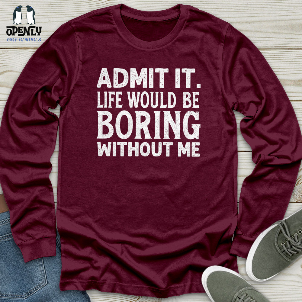 Admit It. Life Would Be Boring Without Me Unisex Long Sleeve Tee