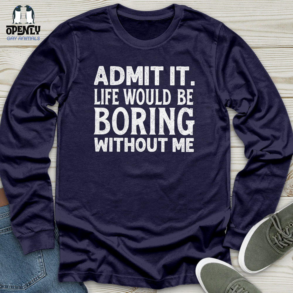 Admit It. Life Would Be Boring Without Me Unisex Long Sleeve Tee
