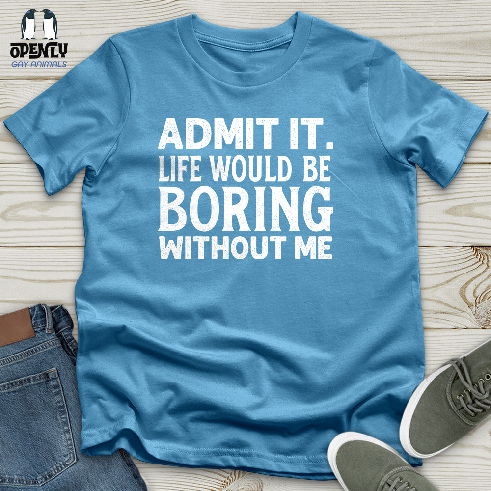 Admit It. Life Would Be Boring Without Me Unisex T-Shirt