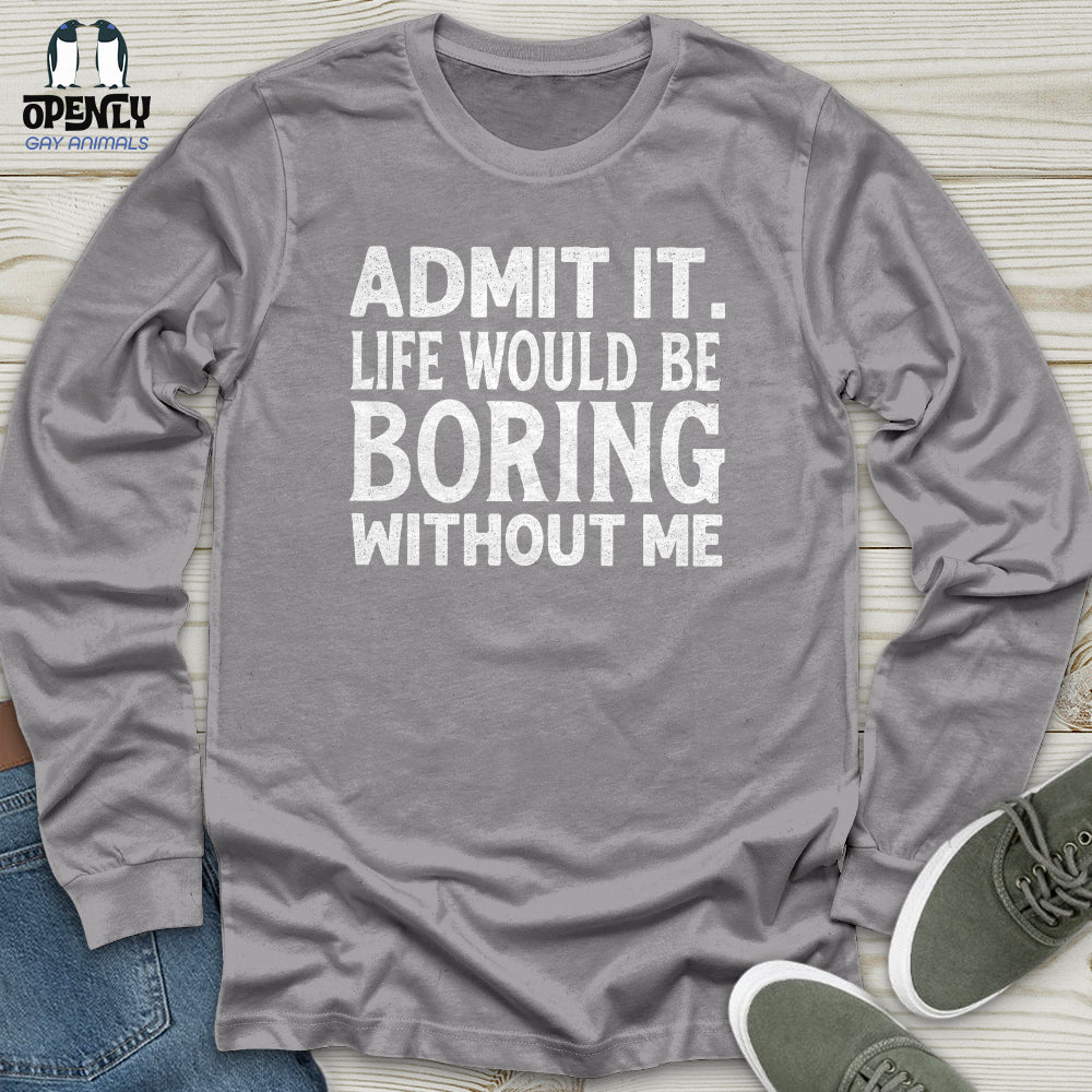 Admit It. Life Would Be Boring Without Me Unisex Long Sleeve Tee
